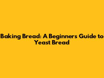 Baking Bread: A Beginner's Guide to Yeast Bread