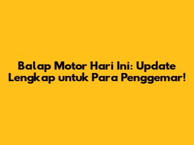 Balap Motor Hari Ini: Update Lengkap untuk Para Penggemar!
