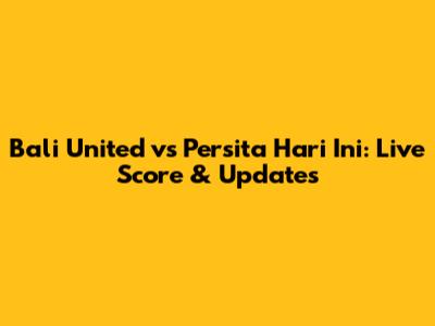 Bali United vs Persita Hari Ini: Live Score & Updates