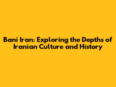 Bani Iran: Exploring the Depths of Iranian Culture and History