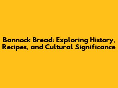 Bannock Bread: Exploring History, Recipes, and Cultural Significance