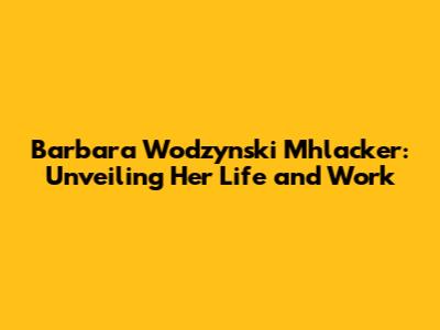 Barbara Wodzynski Mhlacker: Unveiling Her Life and Work