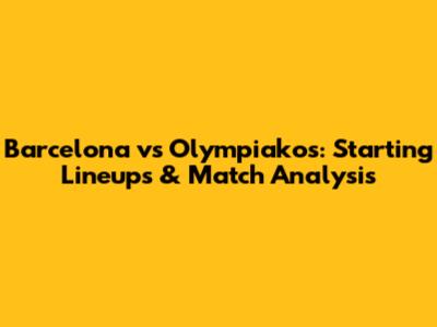 Barcelona vs Olympiakos: Starting Lineups & Match Analysis