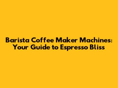 Barista Coffee Maker Machines: Your Guide to Espresso Bliss