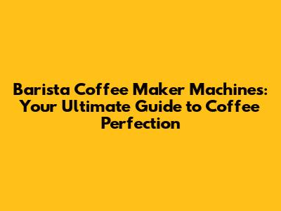 Barista Coffee Maker Machines: Your Ultimate Guide to Coffee Perfection