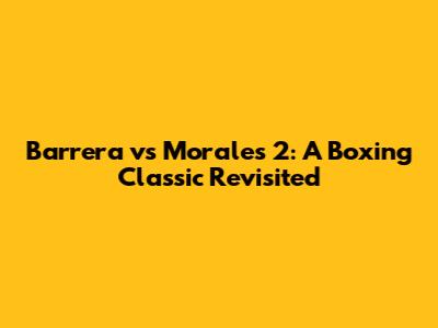 Barrera vs Morales 2: A Boxing Classic Revisited