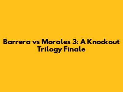 Barrera vs Morales 3: A Knockout Trilogy Finale
