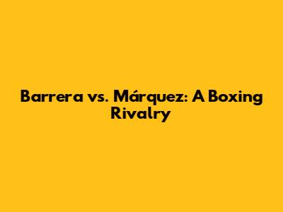 Barrera vs. Márquez: A Boxing Rivalry