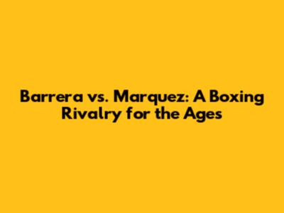 Barrera vs. Marquez: A Boxing Rivalry for the Ages