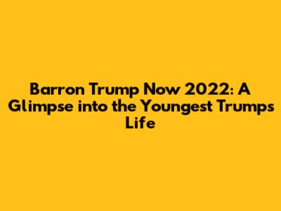 Barron Trump Now 2022: A Glimpse into the Youngest Trump's Life