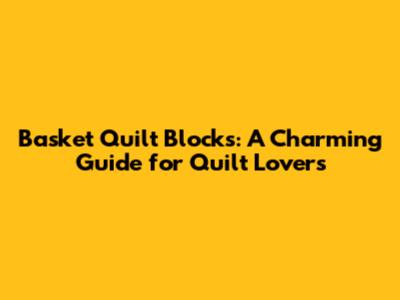 Basket Quilt Blocks: A Charming Guide for Quilt Lovers