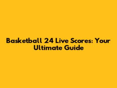 Basketball 24 Live Scores: Your Ultimate Guide