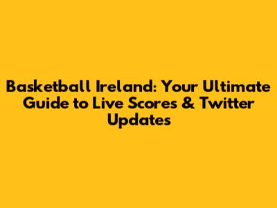Basketball Ireland: Your Ultimate Guide to Live Scores & Twitter Updates