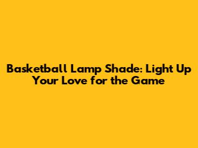 Basketball Lamp Shade: Light Up Your Love for the Game