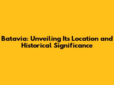 Batavia: Unveiling Its Location and Historical Significance