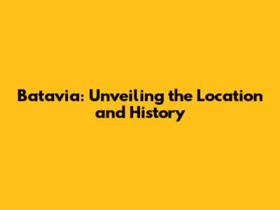 Batavia: Unveiling the Location and History