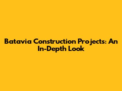 Batavia Construction Projects: An In-Depth Look