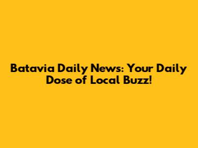 Batavia Daily News: Your Daily Dose of Local Buzz!