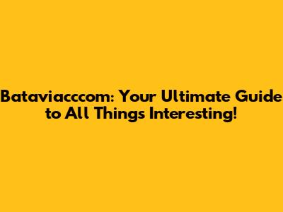 Bataviacccom: Your Ultimate Guide to All Things Interesting!