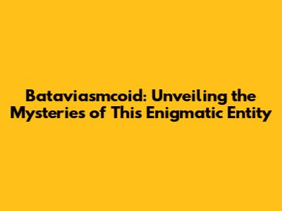 Bataviasmcoid: Unveiling the Mysteries of This Enigmatic Entity