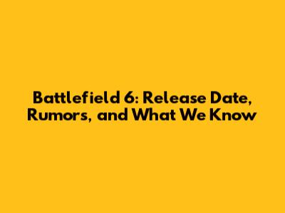 Battlefield 6: Release Date, Rumors, and What We Know