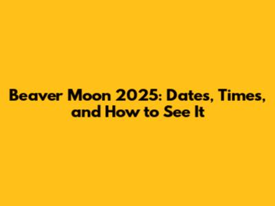 Beaver Moon 2025: Dates, Times, and How to See It