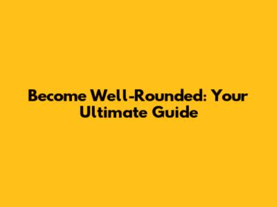 Become Well-Rounded: Your Ultimate Guide
