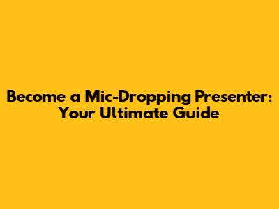 Become a Mic-Dropping Presenter: Your Ultimate Guide