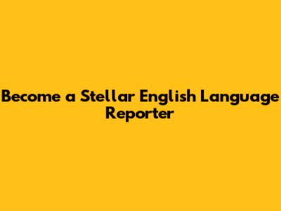 Become a Stellar English Language Reporter