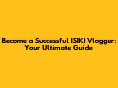 Become a Successful ISIKI Vlogger: Your Ultimate Guide
