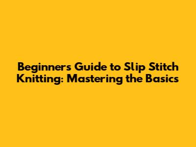 Beginner's Guide to Slip Stitch Knitting: Mastering the Basics