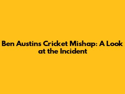 Ben Austin's Cricket Mishap: A Look at the Incident
