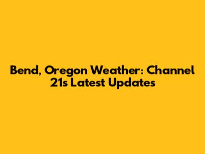 Bend, Oregon Weather: Channel 21's Latest Updates