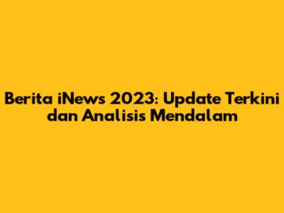 Berita iNews 2023: Update Terkini dan Analisis Mendalam