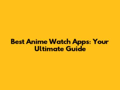 Best Anime Watch Apps: Your Ultimate Guide