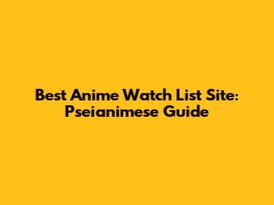Best Anime Watch List Site: Pseianimese Guide