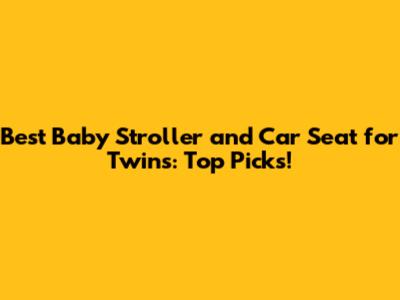 Best Baby Stroller and Car Seat for Twins: Top Picks!