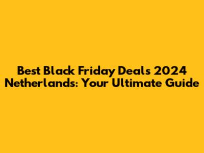 Best Black Friday Deals 2024 Netherlands: Your Ultimate Guide