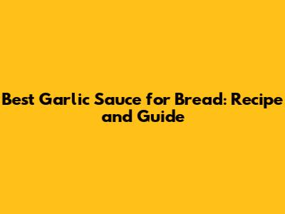 Best Garlic Sauce for Bread: Recipe and Guide