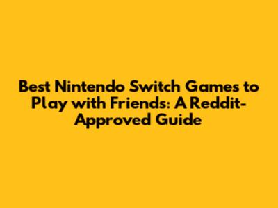 Best Nintendo Switch Games to Play with Friends: A Reddit-Approved Guide