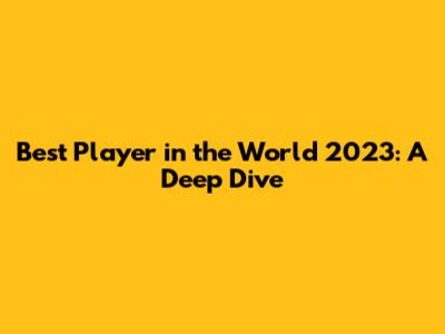 Best Player in the World 2023: A Deep Dive