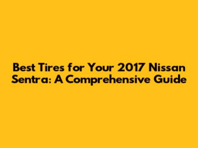 Best Tires for Your 2017 Nissan Sentra: A Comprehensive Guide