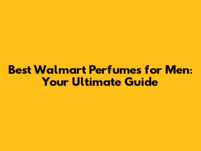 Best Walmart Perfumes for Men: Your Ultimate Guide