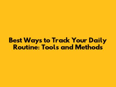 Best Ways to Track Your Daily Routine: Tools and Methods
