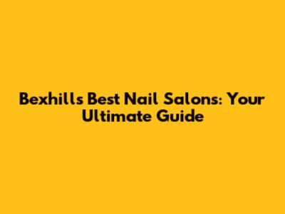 Bexhill's Best Nail Salons: Your Ultimate Guide
