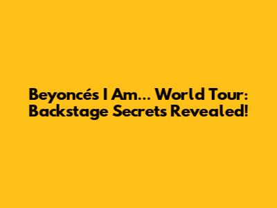Beyoncé's 'I Am...' World Tour: Backstage Secrets Revealed!