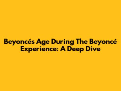 Beyoncé's Age During The Beyoncé Experience: A Deep Dive