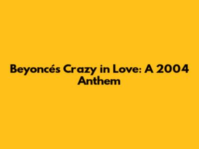 Beyoncé's Crazy in Love: A 2004 Anthem