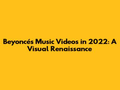 Beyoncé's Music Videos in 2022: A Visual Renaissance