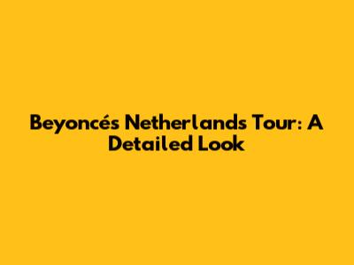 Beyoncé's Netherlands Tour: A Detailed Look